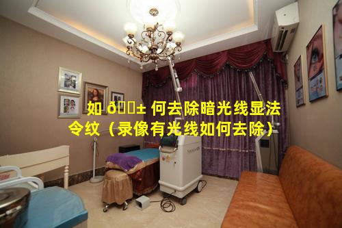 如 🐱 何去除暗光线显法令纹（录像有光线如何去除）